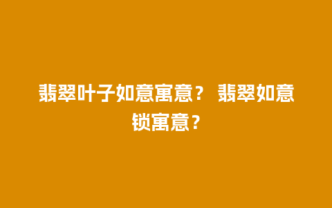 翡翠叶子如意寓意？ 翡翠如意锁寓意？