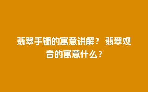 翡翠手镯的寓意讲解？ 翡翠观音的寓意什么？