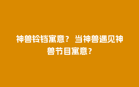 神兽铃铛寓意？ 当神兽遇见神兽节目寓意？