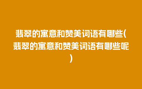 翡翠的寓意和赞美词语有哪些(翡翠的寓意和赞美词语有哪些呢)