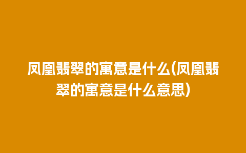 凤凰翡翠的寓意是什么(凤凰翡翠的寓意是什么意思)