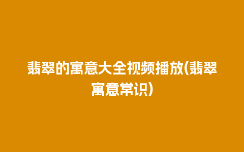 翡翠的寓意大全视频播放(翡翠寓意常识)