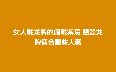 女人戴龙牌的佩戴禁忌 翡翠龙牌适合哪些人戴