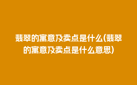 翡翠的寓意及卖点是什么(翡翠的寓意及卖点是什么意思)