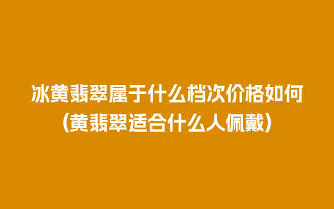 冰黄翡翠属于什么档次价格如何(黄翡翠适合什么人佩戴)