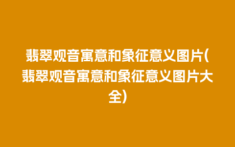 翡翠观音寓意和象征意义图片(翡翠观音寓意和象征意义图片大全)