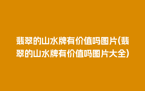 翡翠的山水牌有价值吗图片(翡翠的山水牌有价值吗图片大全)