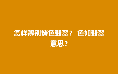 怎样辨别烤色翡翠？ 色如翡翠意思？