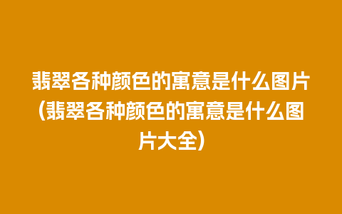 翡翠各种颜色的寓意是什么图片(翡翠各种颜色的寓意是什么图片大全)