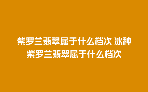 紫罗兰翡翠属于什么档次 冰种紫罗兰翡翠属于什么档次