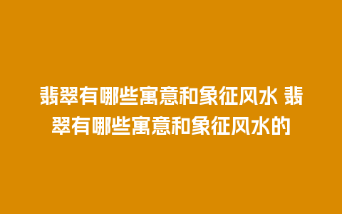 翡翠有哪些寓意和象征风水 翡翠有哪些寓意和象征风水的