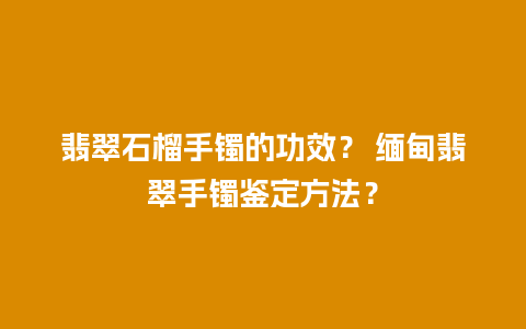 翡翠石榴手镯的功效？ 缅甸翡翠手镯鉴定方法？