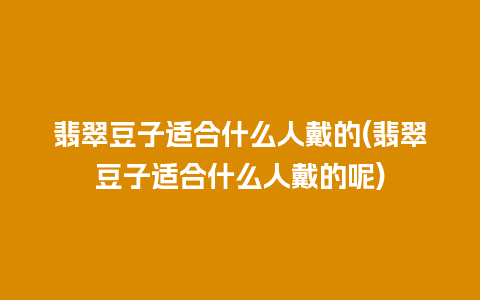 翡翠豆子适合什么人戴的(翡翠豆子适合什么人戴的呢)