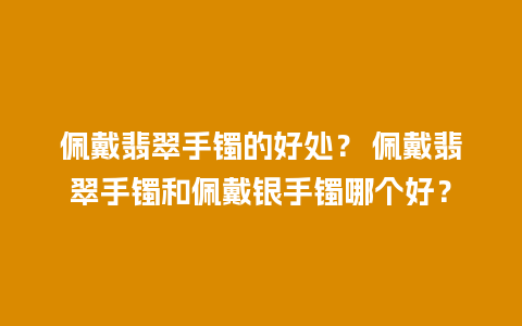 佩戴翡翠手镯的好处？ 佩戴翡翠手镯和佩戴银手镯哪个好？