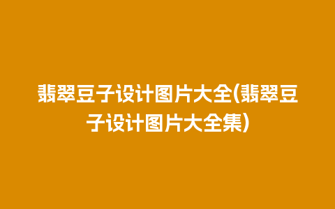 翡翠豆子设计图片大全(翡翠豆子设计图片大全集)