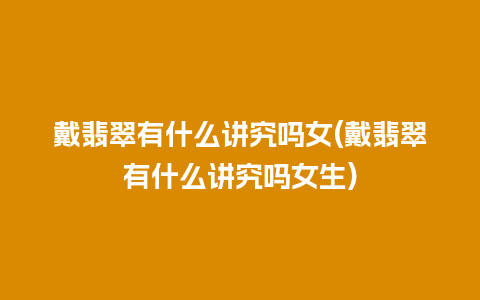 戴翡翠有什么讲究吗女(戴翡翠有什么讲究吗女生)