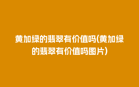 黄加绿的翡翠有价值吗(黄加绿的翡翠有价值吗图片)