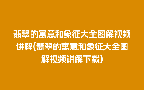 翡翠的寓意和象征大全图解视频讲解(翡翠的寓意和象征大全图解视频讲解下载)