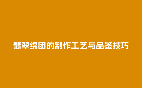 翡翠绵团的制作工艺与品鉴技巧