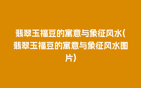 翡翠玉福豆的寓意与象征风水(翡翠玉福豆的寓意与象征风水图片)