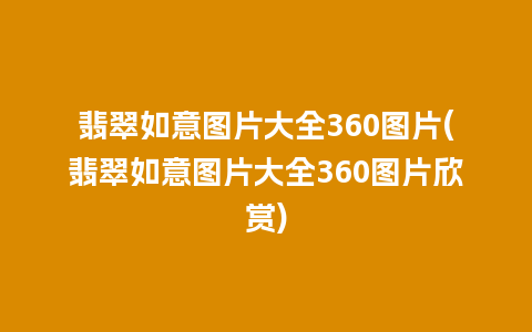 翡翠如意图片大全360图片(翡翠如意图片大全360图片欣赏)