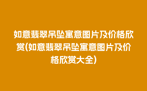 如意翡翠吊坠寓意图片及价格欣赏(如意翡翠吊坠寓意图片及价格欣赏大全)