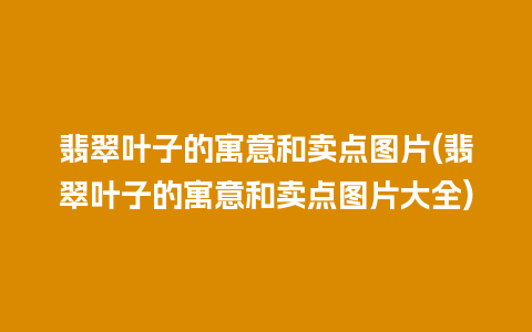 翡翠叶子的寓意和卖点图片(翡翠叶子的寓意和卖点图片大全)