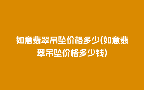 如意翡翠吊坠价格多少(如意翡翠吊坠价格多少钱)