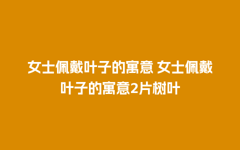 女士佩戴叶子的寓意 女士佩戴叶子的寓意2片树叶