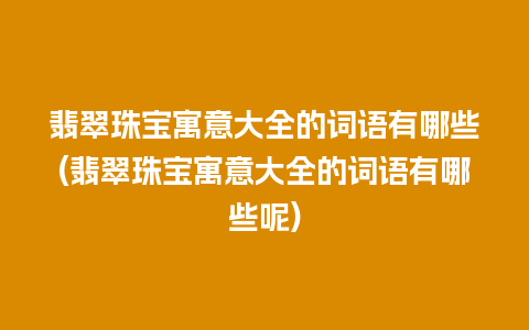 翡翠珠宝寓意大全的词语有哪些(翡翠珠宝寓意大全的词语有哪些呢)