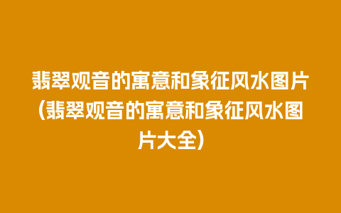 翡翠观音的寓意和象征风水图片(翡翠观音的寓意和象征风水图片大全)