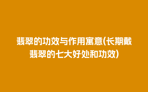 翡翠的功效与作用寓意(长期戴翡翠的七大好处和功效)