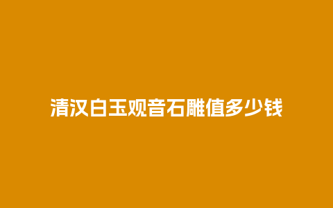 清汉白玉观音石雕值多少钱