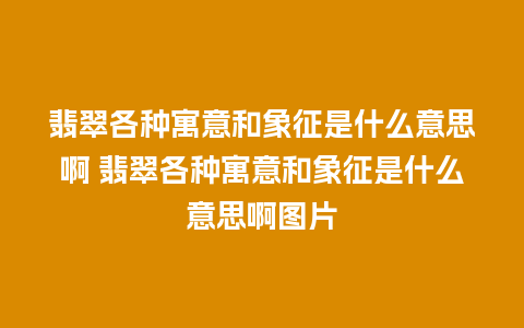 翡翠各种寓意和象征是什么意思啊 翡翠各种寓意和象征是什么意思啊图片