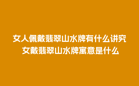 女人佩戴翡翠山水牌有什么讲究 女戴翡翠山水牌寓意是什么