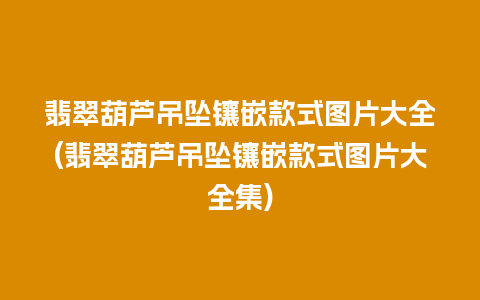 翡翠葫芦吊坠镶嵌款式图片大全(翡翠葫芦吊坠镶嵌款式图片大全集)