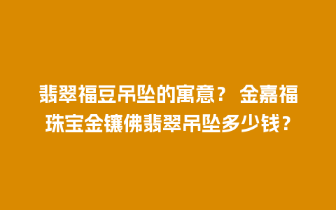 翡翠福豆吊坠的寓意？ 金嘉福珠宝金镶佛翡翠吊坠多少钱？