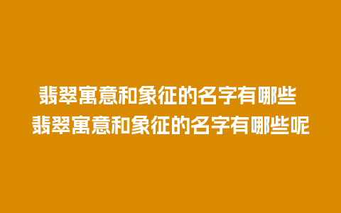 翡翠寓意和象征的名字有哪些 翡翠寓意和象征的名字有哪些呢