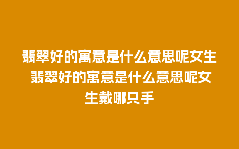 翡翠好的寓意是什么意思呢女生 翡翠好的寓意是什么意思呢女生戴哪只手
