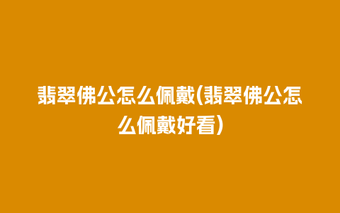 翡翠佛公怎么佩戴(翡翠佛公怎么佩戴好看)