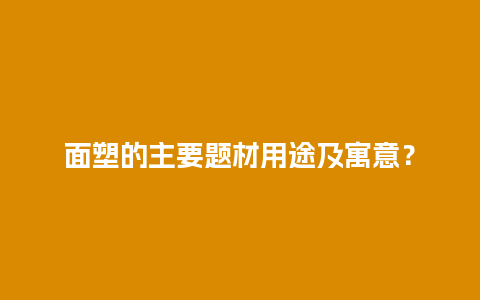 面塑的主要题材用途及寓意？