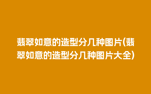 翡翠如意的造型分几种图片(翡翠如意的造型分几种图片大全)