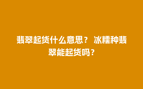 翡翠起货什么意思？ 冰糯种翡翠能起货吗？