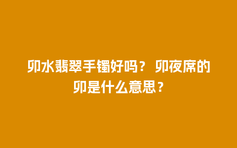 卯水翡翠手镯好吗？ 卯夜席的卯是什么意思？