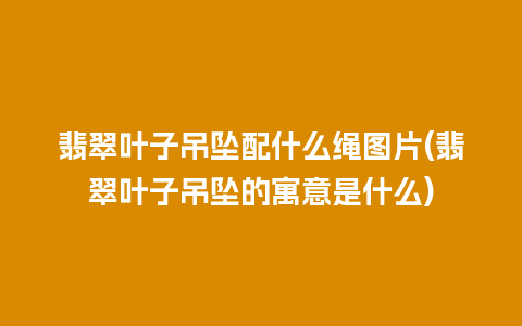 翡翠叶子吊坠配什么绳图片(翡翠叶子吊坠的寓意是什么)