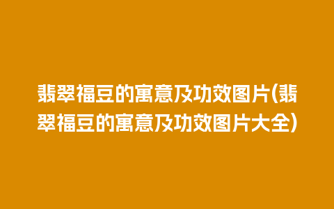 翡翠福豆的寓意及功效图片(翡翠福豆的寓意及功效图片大全)