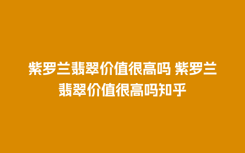 紫罗兰翡翠价值很高吗 紫罗兰翡翠价值很高吗知乎