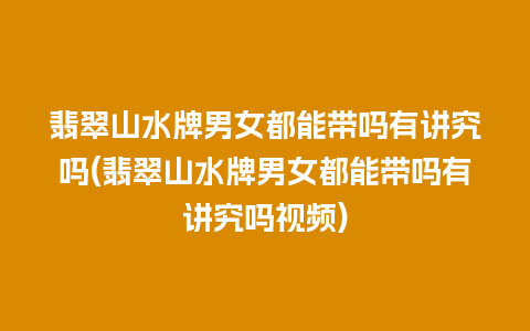 翡翠山水牌男女都能带吗有讲究吗(翡翠山水牌男女都能带吗有讲究吗视频)