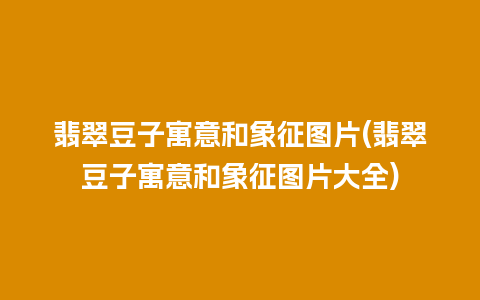 翡翠豆子寓意和象征图片(翡翠豆子寓意和象征图片大全)