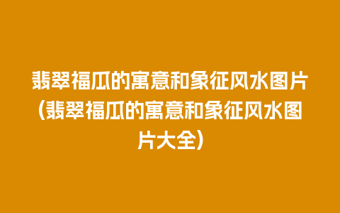 翡翠福瓜的寓意和象征风水图片(翡翠福瓜的寓意和象征风水图片大全)